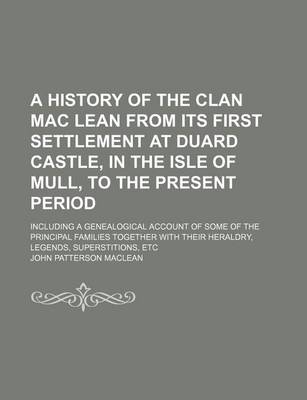 Book cover for A History of the Clan Mac Lean from Its First Settlement at Duard Castle, in the Isle of Mull, to the Present Period; Including a Genealogical Account of Some of the Principal Families Together with Their Heraldry, Legends, Superstitions, Etc