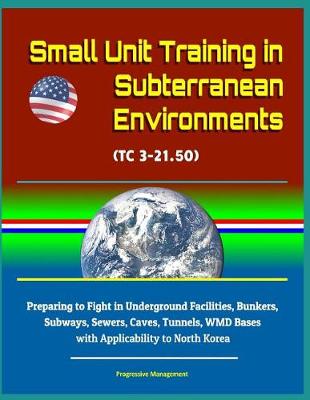 Book cover for Small Unit Training in Subterranean Environments (TC 3-21.50) - Preparing to Fight in Underground Facilities, Bunkers, Subways, Sewers, Caves, Tunnels, WMD Bases with Applicability to North Korea