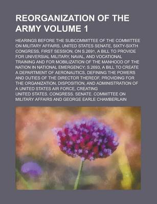 Book cover for Reorganization of the Army; Hearings Before the Subcommittee of the Committee on Military Affairs, United States Senate, Sixty-Sixth Congress, First Session, on S.2691, a Bill to Provide for Universial Military, Naval, and Volume 1