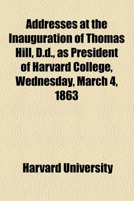 Book cover for Addresses at the Inauguration of Thomas Hill, D.D., as President of Harvard College, Wednesday, March 4, 1863