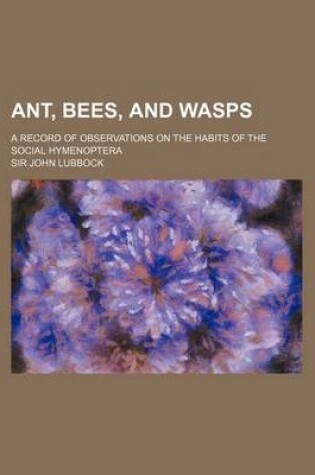 Cover of Ant, Bees, and Wasps; A Record of Observations on the Habits of the Social Hymenoptera