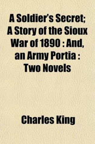 Cover of A Soldier's Secret; A Story of the Sioux War of 1890 And, an Army Portia Two Novels