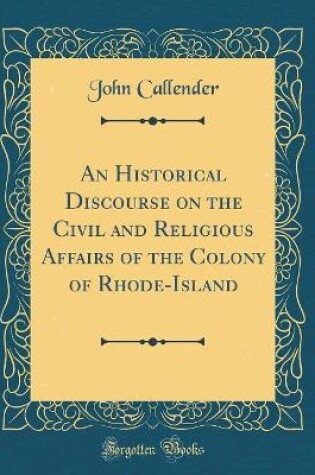 Cover of An Historical Discourse on the Civil and Religious Affairs of the Colony of Rhode-Island (Classic Reprint)