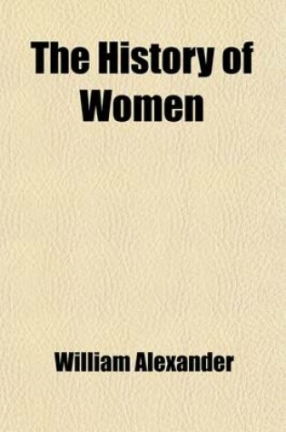 Cover of The History of Women (Volume 1); From Their Earliest Antiquity, to the Present Time Giving an Account of Almost Every Interesting Particular Concerning That Sex, Among All Nations, Ancient and Modern