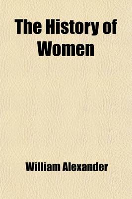 Book cover for The History of Women (Volume 1); From Their Earliest Antiquity, to the Present Time Giving an Account of Almost Every Interesting Particular Concerning That Sex, Among All Nations, Ancient and Modern