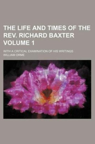 Cover of The Life and Times of the REV. Richard Baxter; With a Critical Examination of His Writings Volume 1