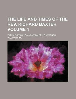 Book cover for The Life and Times of the REV. Richard Baxter; With a Critical Examination of His Writings Volume 1
