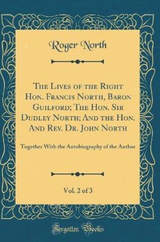 Cover of The Lives of the Right Hon. Francis North, Baron Guilford; The Hon. Sir Dudley North; And the Hon. And Rev. Dr. John North, Vol. 2 of 3: Together With the Autobiography of the Author (Classic Reprint)