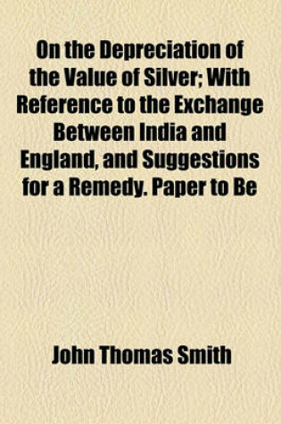 Cover of On the Depreciation of the Value of Silver; With Reference to the Exchange Between India and England, and Suggestions for a Remedy. Paper to Be