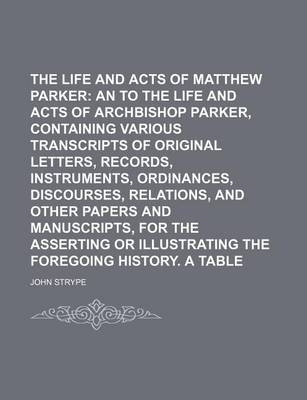 Book cover for The Life and Acts of Matthew Parker; An Appendix to the Life and Acts of Archbishop Parker, Containing Various Transcripts of Original Letters, Records, Instruments, Ordinances, Discourses, Relations, and Other Papers and Manuscripts, for the Asserting or Illu
