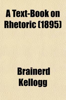 Book cover for A Text-Book on Rhetoric; Supplementing the Development of the Science with Exhaustive Practice in Composition a Course of Practical Lessons Adapted for Use in High Schools and Academies in the Lower Classes of College