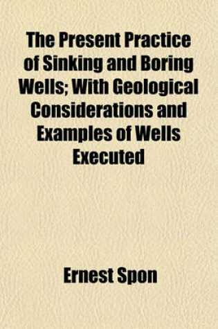 Cover of The Present Practice of Sinking and Boring Wells; With Geological Considerations and Examples of Wells Executed