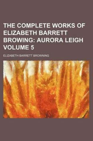 Cover of The Complete Works of Elizabeth Barrett Browing Volume 5; Aurora Leigh