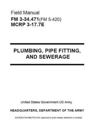 Cover of Field Manual FM FM 3-34.471(FM 5-420) MCRP 3-17.7E Plumbing, Pipe Fittings and Sewerage August 2001