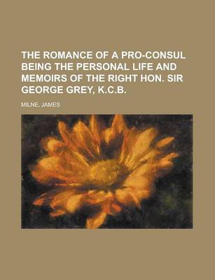 Book cover for The Romance of a Pro-Consul Being the Personal Life and Memoirs of the Right Hon. Sir George Grey, K.C.B