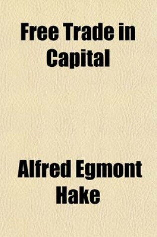 Cover of Free Trade in Capital; Or, Free Competition in the Supply of Capital to Labour, and Its Bearings on the Political and Social Questions of the Day