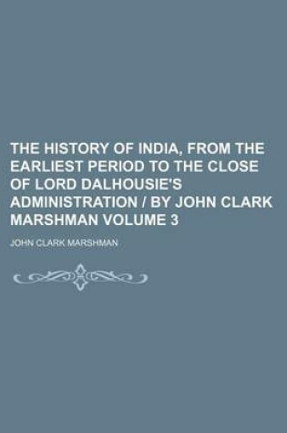 Cover of The History of India, from the Earliest Period to the Close of Lord Dalhousie's Administration - By John Clark Marshman Volume 3