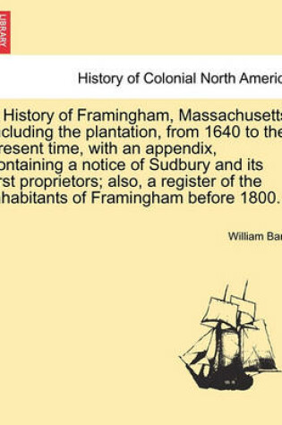 Cover of A History of Framingham, Massachusetts, Including the Plantation, from 1640 to the Present Time, with an Appendix, Containing a Notice of Sudbury and Its First Proprietors; Also, a Register of the Inhabitants of Framingham Before 1800.