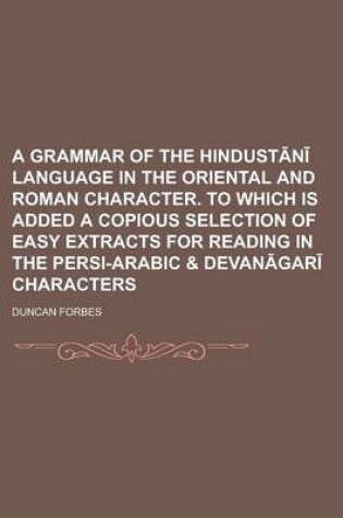 Cover of A Grammar of the Hindust N Language in the Oriental and Roman Character. to Which Is Added a Copious Selection of Easy Extracts for Reading in the P