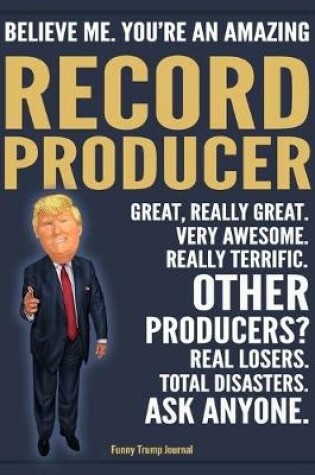 Cover of Funny Trump Journal - Believe Me. You're An Amazing Record Producer Great, Really Great. Very Awesome. Really Terrific. Other Producers? Total Disasters. Ask Anyone.