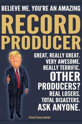 Book cover for Funny Trump Journal - Believe Me. You're An Amazing Record Producer Great, Really Great. Very Awesome. Really Terrific. Other Producers? Total Disasters. Ask Anyone.