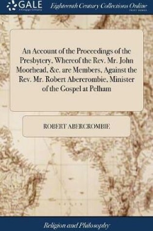 Cover of An Account of the Proceedings of the Presbytery, Whereof the Rev. Mr. John Moorhead, &c. Are Members, Against the Rev. Mr. Robert Abercrombie, Minister of the Gospel at Pelham