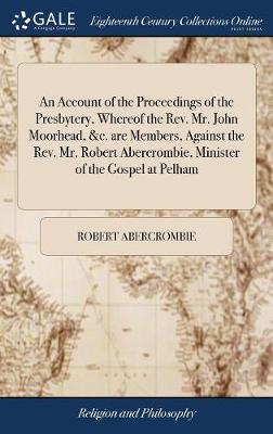 Book cover for An Account of the Proceedings of the Presbytery, Whereof the Rev. Mr. John Moorhead, &c. Are Members, Against the Rev. Mr. Robert Abercrombie, Minister of the Gospel at Pelham