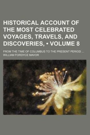 Cover of Historical Account of the Most Celebrated Voyages, Travels, and Discoveries, (Volume 8); From the Time of Columbus to the Present Period