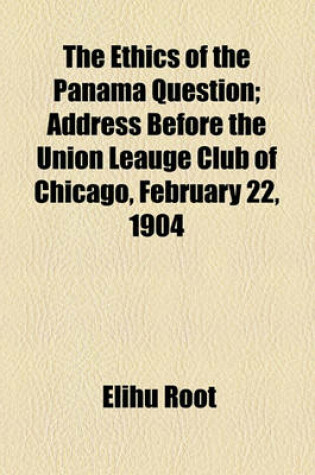 Cover of The Ethics of the Panama Question; Address Before the Union Leauge Club of Chicago, February 22, 1904