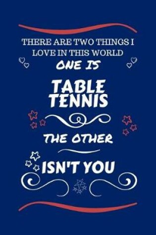 Cover of There Are Two Things I Love In This World One Is Table Tennis The Other Isn't You