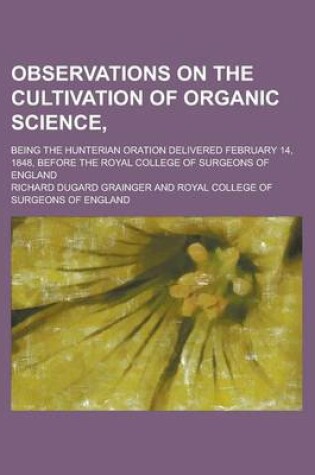 Cover of Observations on the Cultivation of Organic Science; Being the Hunterian Oration Delivered February 14, 1848, Before the Royal College of Surgeons of England