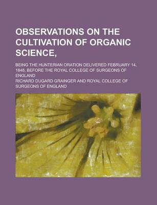 Book cover for Observations on the Cultivation of Organic Science; Being the Hunterian Oration Delivered February 14, 1848, Before the Royal College of Surgeons of England