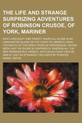 Cover of The Life and Strange Surprizing Adventures of Robinson Crusoe, of York, Mariner (Volume 2); Who Lived Eight and Twenty Years All Alone in an Uninhabited Island on the Coast of America, Near the Mouth of the Great River of Oroonoque Having Been Cast on Sho