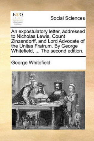 Cover of An Expostulatory Letter, Addressed to Nicholas Lewis, Count Zinzendorff, and Lord Advocate of the Unitas Fratrum. by George Whitefield, ... the Second Edition.