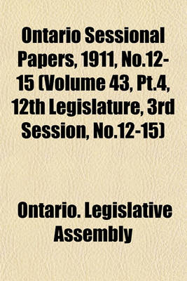 Book cover for Ontario Sessional Papers, 1911, No.12-15 (Volume 43, PT.4, 12th Legislature, 3rd Session, No.12-15)