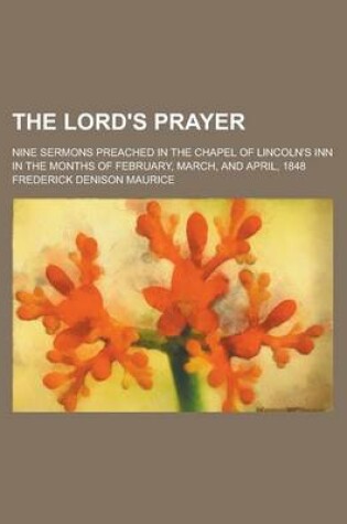 Cover of The Lord's Prayer; Nine Sermons Preached in the Chapel of Lincoln's Inn in the Months of February, March, and April, 1848