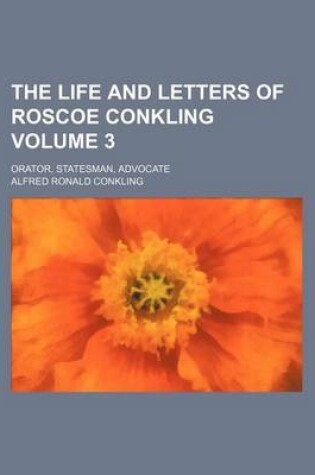 Cover of The Life and Letters of Roscoe Conkling Volume 3; Orator, Statesman, Advocate