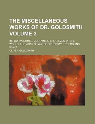 Book cover for The Miscellaneous Works of Dr. Goldsmith Volume 3; In Four Volumes, Containing the Citizen of the World, the Vicar of Wakefield, Essays, Poems and Plays