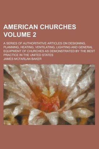 Cover of American Churches; A Series of Authoritative Articles on Designing, Planning, Heating, Ventilating, Lighting and General Equipment of Churches as Demonstrated by the Best Practice in the United States Volume 2