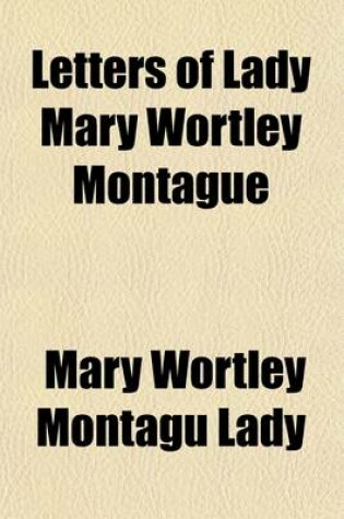 Cover of Letters of Lady Mary Wortley Montague; Written During Her Travels in Europe, Asia, and Africa, to Which Are Added Poems by the Same Author