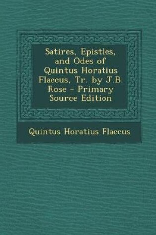 Cover of Satires, Epistles, and Odes of Quintus Horatius Flaccus, Tr. by J.B. Rose - Primary Source Edition