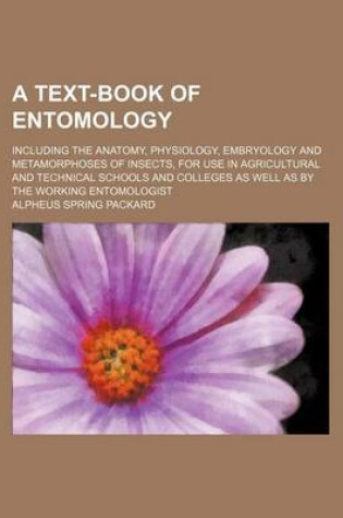 Cover of A Text-Book of Entomology; Including the Anatomy, Physiology, Embryology and Metamorphoses of Insects, for Use in Agricultural and Technical Schools and Colleges as Well as by the Working Entomologist