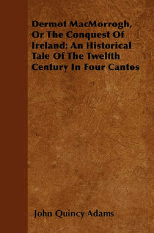 Cover of Dermot MacMorrogh, Or The Conquest Of Ireland; An Historical Tale Of The Twelfth Century In Four Cantos