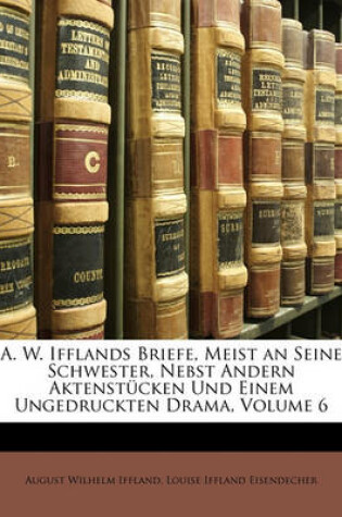 Cover of A. W. Ifflands Briefe, Meist an Seine Schwester, Nebst Andern Aktenstucken Und Einem Ungedruckten Drama, Volume 6