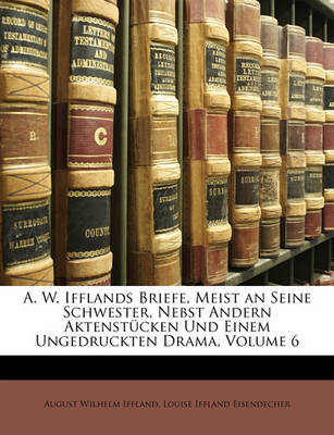 Book cover for A. W. Ifflands Briefe, Meist an Seine Schwester, Nebst Andern Aktenstucken Und Einem Ungedruckten Drama, Volume 6