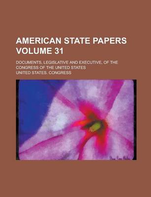 Book cover for American State Papers; Documents, Legislative and Executive, of the Congress of the United States Volume 31