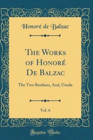 Cover of The Works of Honoré De Balzac, Vol. 6: The Two Brothers, And, Ursula (Classic Reprint)