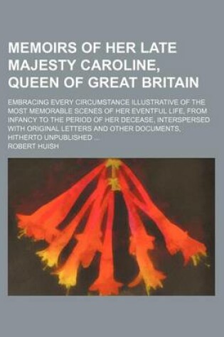 Cover of Memoirs of Her Late Majesty Caroline, Queen of Great Britain (Volume 2); Embracing Every Circumstance Illustrative of the Most Memorable Scenes of Her Eventful Life, from Infancy to the Period of Her Decease, Interspersed with Original Letters and Other D