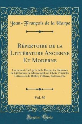 Cover of Répertoire de la Littérature Ancienne Et Moderne, Vol. 30: Contenant: Le Lycée de la Harpe, les Éléments de Littérature de Marmontel, un Choix d'Articles Littéraires de Rollin, Voltaire, Batteux, Etc (Classic Reprint)