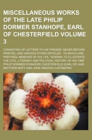 Cover of Miscellaneous Works of the Late Philip Dormer Stanhope, Earl of Chesterfield Volume 3; Consisting of Letters to His Friends, Never Before Printed, and Various Other Articles